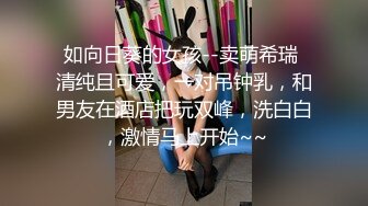 如向日葵的女孩--卖萌希瑞 清纯且可爱，一对吊钟乳，和男友在酒店把玩双峰，洗白白，激情马上开始~~