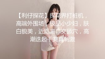 【利仔探花】探花界打桩机，高端外围场，极品小少妇，肤白貌美，近距离口交舔穴，高潮迭起干爽真刺激