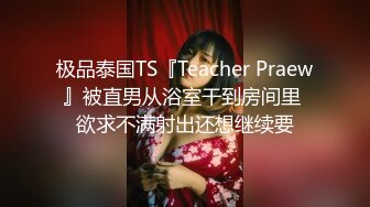 极品泰国TS『Teacher Praew』被直男从浴室干到房间里 欲求不满射出还想继续要