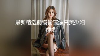 最新精选前镜偷窥漂亮美少妇嘘嘘