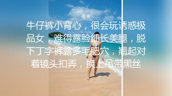 牛仔裤小背心，很会玩诱惑极品女，难得露脸细长美腿，脱下丁字裤露多毛肥穴，翘起对着镜头扣弄，换上吊带黑丝