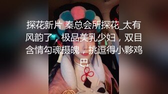 探花新片 秦总会所探花_太有风韵了，极品美乳少妇，双目含情勾魂摄魄，挑逗得小夥鸡巴