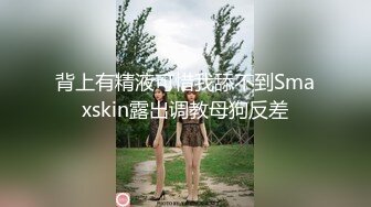 背上有精液可惜我舔不到Smaxskin露出调教母狗反差