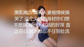 美乳嫩穴 美乳人妻偷情被操哭了 这个火辣的身材你们想不想操 每一下都插的好深 直达花心 骚水都忍不住到处流