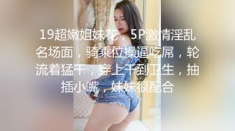 19超嫩姐妹花，5P激情淫乱名场面，骑乘位操逼吃屌，轮流着猛干，穿上干到卫生，抽插小嘴，妹妹很配合