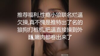 推荐福利,性瘾小狼联名烂逼欠操,真不愧是推特出了名的狼狗打桩机,把逼直接操到外翻,嫩肉都卷出来了