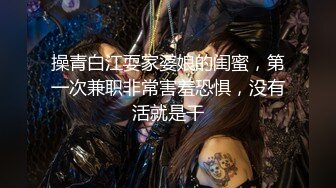 操青白江耍家婆娘的闺蜜，第一次兼职非常害羞恐惧，没有活就是干