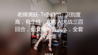 老牌美妖-Ts张静怡- 识别度高，有个性，和客人大战三百回合，仙女棒一直流水，全套11V合集！