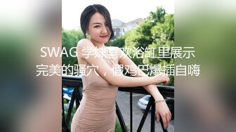 SWAG 学妹喜欢浴缸里展示完美的骚穴，假鸡巴爆插自嗨