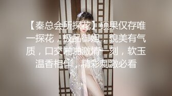 【秦总会所探花】硕果仅存唯一探花，极品御姐，貌美有气质，口交啪啪激情一刻，软玉温香相伴，精彩刺激必看