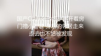 国产CD系列伪娘小薰开着房门撸小管管 身后的邻居走来走去也不怕被发现