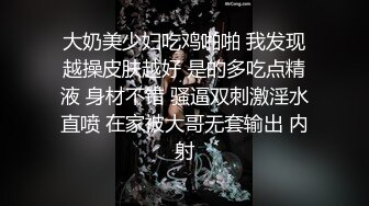 大奶美少妇吃鸡啪啪 我发现越操皮肤越好 是的多吃点精液 身材不错 骚逼双刺激淫水直喷 在家被大哥无套输出 内射