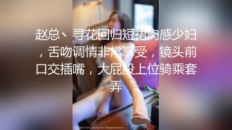 赵总丶寻花回归短裙肉感少妇，舌吻调情非常享受，镜头前口交插嘴，大屁股上位骑乘套弄