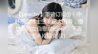 【peachy】重磅订阅⑤！中韩混血博士生，超大阴蒂，撸铁肌肉女自慰啪啪群P，下海拍A片猛女 (1)