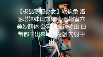 【极品萝莉少女】软软兔 洛丽塔妹妹口穴榨精 湿嫩蜜穴美妙酮体 公狗腰疾速输出 白带都干出来N次高潮 内射中出