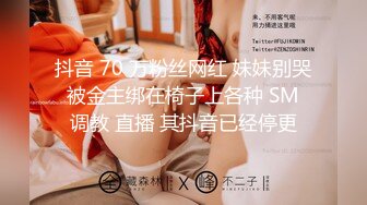 抖音 70 万粉丝网红 妹妹别哭 被金主绑在椅子上各种 SM 调教 直播 其抖音已经停更