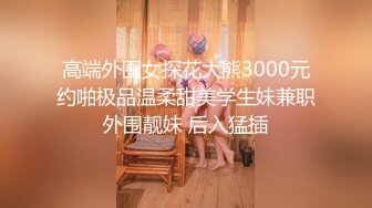 高端外围女探花大熊3000元约啪极品温柔甜美学生妹兼职外围靓妹 后入猛插