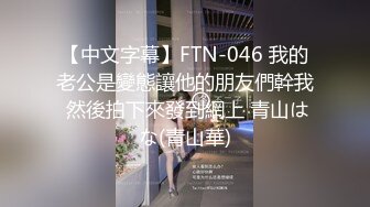 【中文字幕】FTN-046 我的老公是變態讓他的朋友們幹我 然後拍下來發到網上 青山はな(青山華)