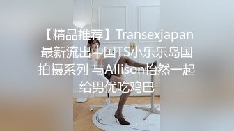 【精品推荐】Transexjapan最新流出中国TS小乐乐岛国拍摄系列 与Allison怡然一起给男优吃鸡巴