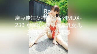 麻豆传媒女神乱爱系列MDX-239《绿帽父亲爆操豪乳女儿》白虎女神 沈娜娜