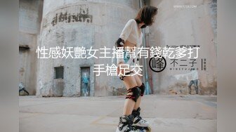 性感妖艷女主播幫有錢乾爹打手槍足交