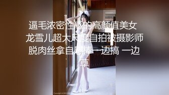 逼毛浓密性感的高颜值美女 龙雪儿超大尺度自拍被摄影师脱肉丝拿自慰棒一边搞 一边草