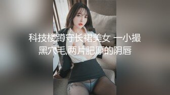 科技楼蹲守长裙美女 一小撮黑穴毛,两片肥厚的阴唇