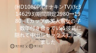 (HD1080P)(オナキンTV)(fc3146293)期間限定2980→1980　Eカップの美人系女の子、数年付き合っている彼氏に隠れて中出しセックスしに来ました