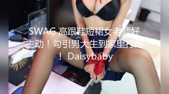 SWAG 高跟鞋短裙女老师好主动！勾引男大生到家里打炮！ Daisybaby