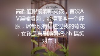 高颜值眼镜清新女孩，首次AV淫棒爆菊，爽得那叫一个舒服，屌都没有插进过我的菊花，女孩是喜剧演员吧 hh 搞笑对白！