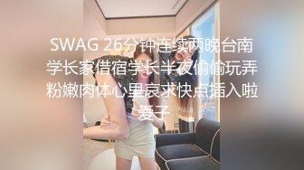 SWAG 26分钟连续两晚台南学长家借宿学长半夜偷偷玩弄粉嫩肉体心里哀求快点插入啦 爱子