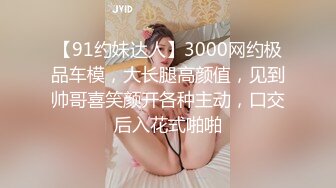 【91约妹达人】3000网约极品车模，大长腿高颜值，见到帅哥喜笑颜开各种主动，口交后入花式啪啪