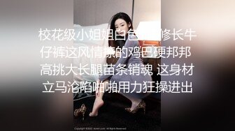 校花级小姐姐白色T恤修长牛仔裤这风情撩的鸡巴硬邦邦 高挑大长腿苗条销魂 这身材立马沦陷啪啪用力狂操进出