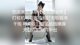 色狼美女探草【老板娘会所】打桩机鸭哥客串相好老板娘来干炮 鸭哥依旧超猛抽插爆操 无套内射粉穴中出