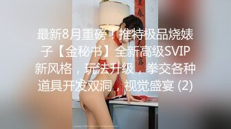 最新8月重磅！推特极品烧婊子【金秘书】全新高级SVIP新风格，玩法升级，拳交各种道具开发双洞，视觉盛宴 (2)