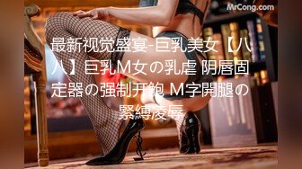 最新视觉盛宴-巨乳美女【八八】巨乳M女の乳虐 阴唇固定器の强制开鮑 M字開腿の緊縛凌辱