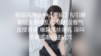 极品完美女神【美瑶】勾引睡着姐夫偷晴乱伦 姐夫没客气直接开操 爆裂黑丝美乳 淫叫干到高潮后还玩穴