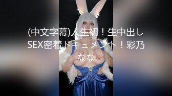 (中文字幕)人生初！生中出しSEX密着ドキュメント！彩乃なな