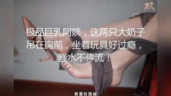 极品巨乳阿姨，这两只大奶子吊在胸前，坐着玩具好过瘾，骚水不停流！