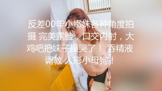 反差00年小嫩妹各种角度拍摄 完美露脸，口交内射，大鸡吧把妹子操哭了！ 吞精液 调教 人形小母狗！