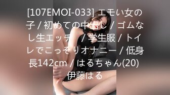 [107EMOI-033] エモい女の子／初めての中出し／ゴムなし生エッチ♪／学生服／トイレでこっそりオナニー／低身長142cm／はるちゃん(20) 伊藤はる