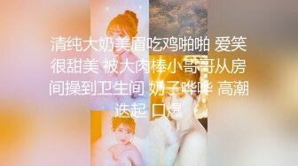 清纯大奶美眉吃鸡啪啪 爱笑很甜美 被大肉棒小哥哥从房间操到卫生间 奶子哗哗 高潮迭起 口爆