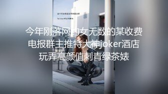 今年刚落网约女无数的某收费电报群主推特大神joker酒店玩弄高颜值刺青绿茶婊