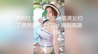 萝莉社 lls-186 高颜值美女约了俩男技师上门3p 操到高潮迭起-琪琪