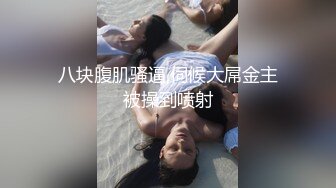 八块腹肌骚逼,伺候大屌金主被操到喷射