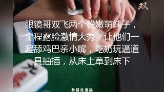 眼镜哥双飞两个粉嫩萌妹子，全程露脸激情大秀，让他们一起舔鸡巴亲小嘴，吃奶玩逼道具抽插，从床上草到床下