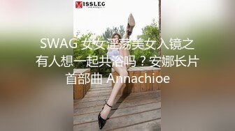 SWAG 女女淫荡美女入镜之有人想一起共浴吗？安娜长片首部曲 Annachioe