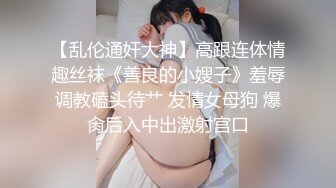 【乱伦通奸大神】高跟连体情趣丝袜《善良的小嫂子》羞辱调教磕头待艹 发情女母狗 爆肏后入中出激射宫口