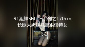 91狙神SMITH系列之170cm长腿大奶丝袜高跟模特女