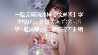 一脸无辜清纯样【纹崽酱】学生校花!，超级美胸 宿舍~酒店~道具喷水!，嫩妹控不要错过 (1)